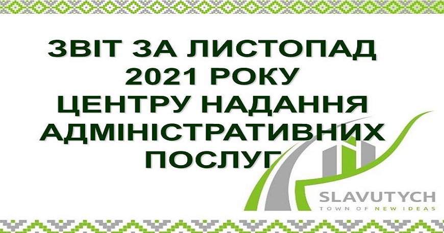 ІНФОРМАЦІЯ ПРО РОБОТУ ЦЕНТРУ НАДАННЯ АДМІНІСТРАТИВНИХ ПОСЛУГ ВИКОНАВЧОГО КОМІТЕТУ СЛАВУТИЦЬКОЇ МІСЬКОЇ РАДИ ЗА ЛИСТОПАД 2021 РОКУ